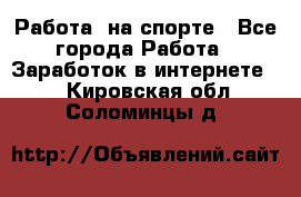Работа  на спорте - Все города Работа » Заработок в интернете   . Кировская обл.,Соломинцы д.